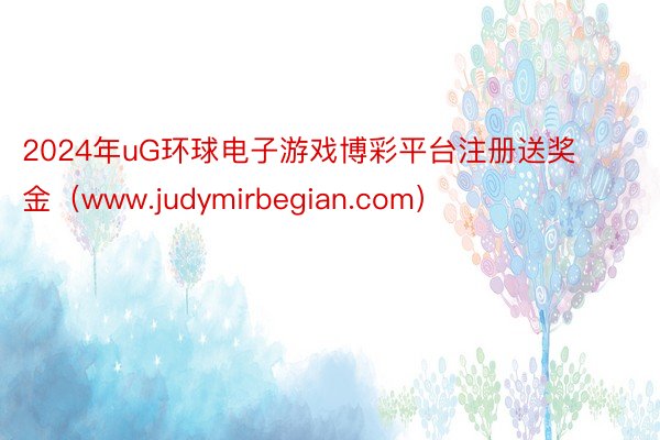 2024年uG环球电子游戏博彩平台注册送奖金（www.judymirbegian.com）