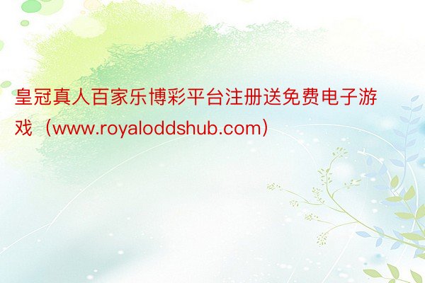 皇冠真人百家乐博彩平台注册送免费电子游戏（www.royaloddshub.com）