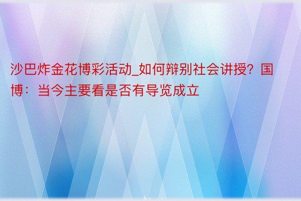 沙巴炸金花博彩活动_如何辩别社会讲授？国博：当今主要看是否有导览成立