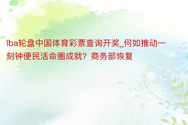 iba轮盘中国体育彩票查询开奖_何如推动一刻钟便民活命圈成就？商务部恢复
