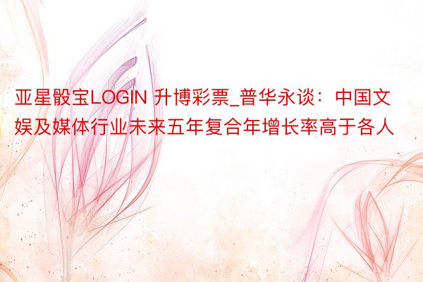 亚星骰宝LOGIN 升博彩票_普华永谈：中国文娱及媒体行业未来五年复合年增长率高于各人