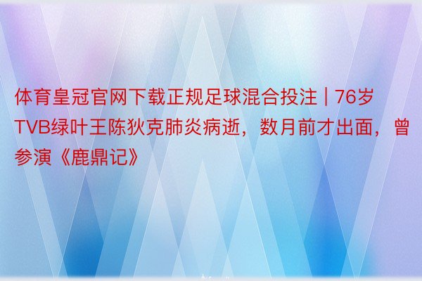 体育皇冠官网下载正规足球混合投注 | 76岁TVB绿叶王陈狄克肺炎病逝，数月前才出面，曾参演《鹿鼎记》