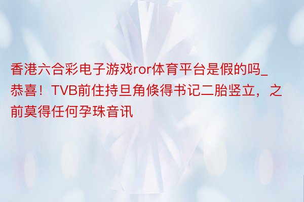 香港六合彩电子游戏ror体育平台是假的吗_恭喜！TVB前住持旦角倏得书记二胎竖立，之前莫得任何孕珠音讯