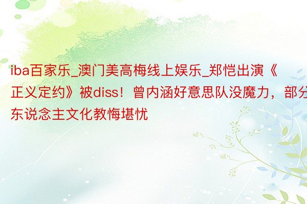 iba百家乐_澳门美高梅线上娱乐_郑恺出演《正义定约》被diss！曾内涵好意思队没魔力，部分东说念主文化教悔堪忧