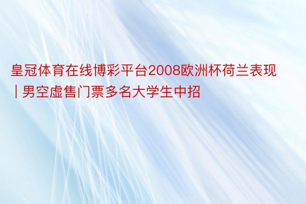 皇冠体育在线博彩平台2008欧洲杯荷兰表现 | 男空虚售门票多名大学生中招