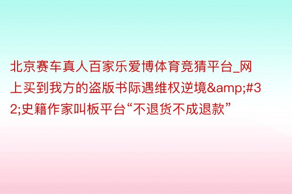 北京赛车真人百家乐爱博体育竞猜平台_网上买到我方的盗版书际遇维权逆境&#32;史籍作家叫板平台“不退货不成退款”