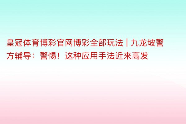 皇冠体育博彩官网博彩全部玩法 | 九龙坡警方辅导：警惕！这种应用手法近来高发