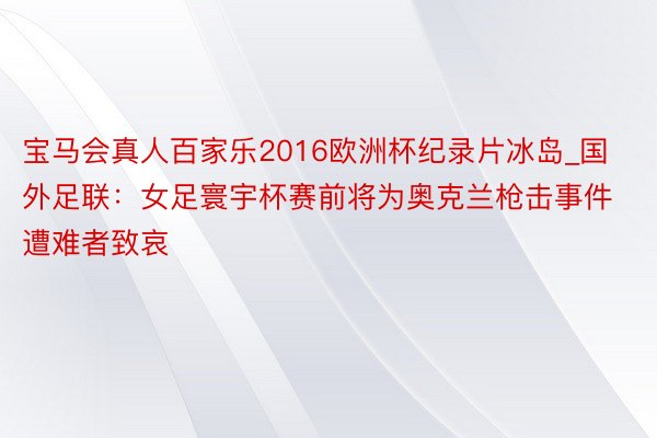 宝马会真人百家乐2016欧洲杯纪录片冰岛_国外足联：女足寰宇杯赛前将为奥克兰枪击事件遭难者致哀