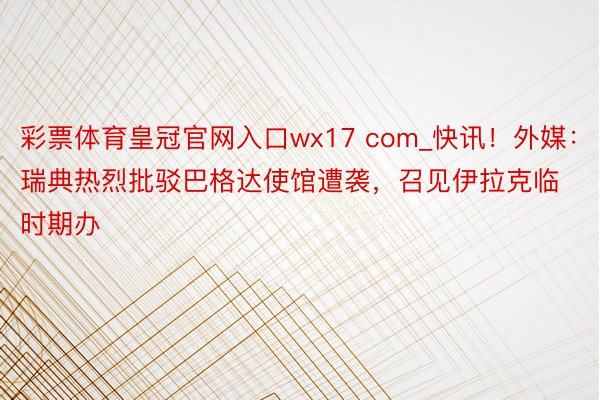 彩票体育皇冠官网入口wx17 com_快讯！外媒：瑞典热烈批驳巴格达使馆遭袭，召见伊拉克临时期办