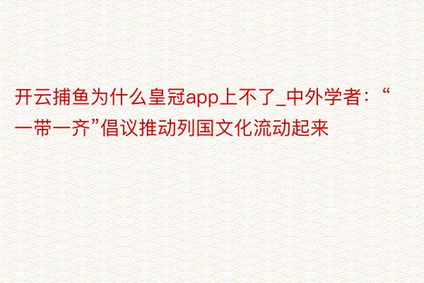 开云捕鱼为什么皇冠app上不了_中外学者：“一带一齐”倡议推动列国文化流动起来