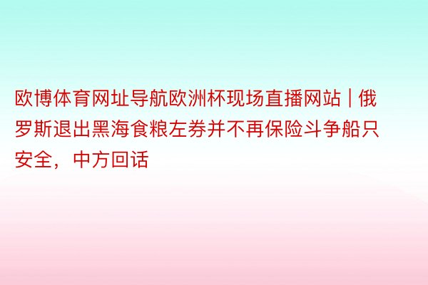 欧博体育网址导航欧洲杯现场直播网站 | 俄罗斯退出黑海食粮左券并不再保险斗争船只安全，中方回话