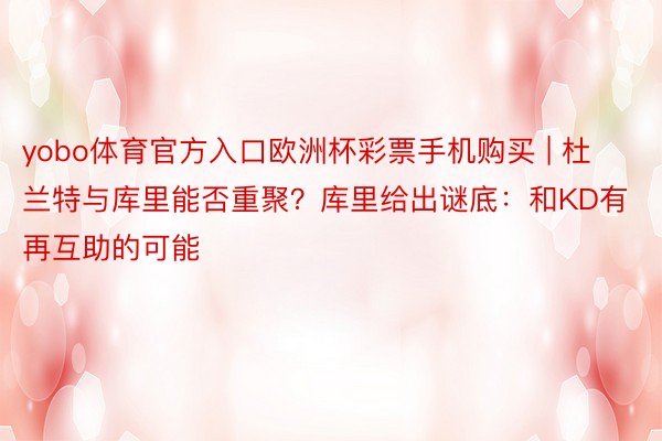 yobo体育官方入口欧洲杯彩票手机购买 | 杜兰特与库里能否重聚？库里给出谜底：和KD有再互助的可能