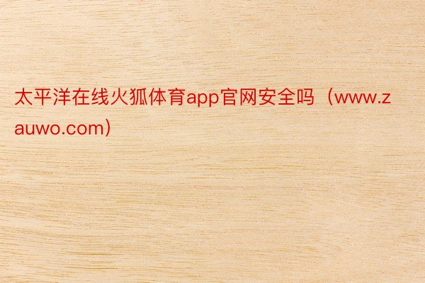 太平洋在线火狐体育app官网安全吗（www.zauwo.com）