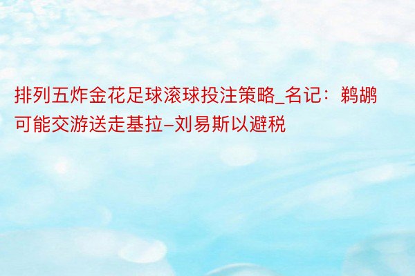 排列五炸金花足球滚球投注策略_名记：鹈鹕可能交游送走基拉-刘易斯以避税