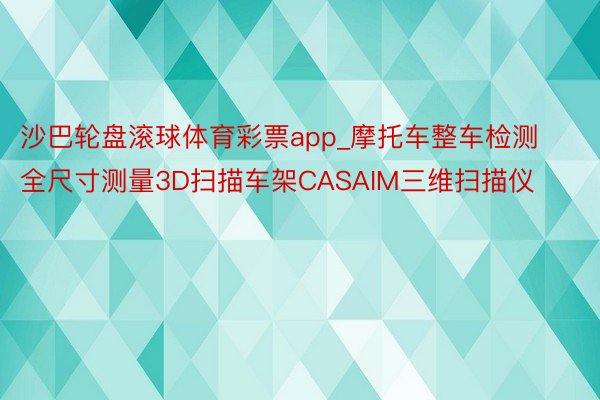 沙巴轮盘滚球体育彩票app_摩托车整车检测全尺寸测量3D扫描车架CASAIM三维扫描仪