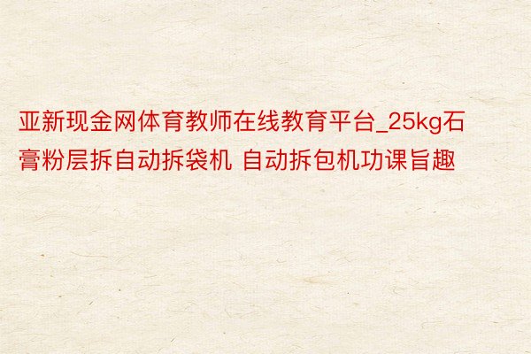 亚新现金网体育教师在线教育平台_25kg石膏粉层拆自动拆袋机 自动拆包机功课旨趣