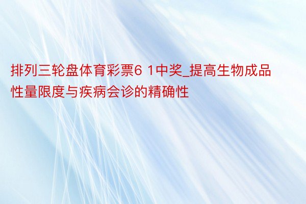 排列三轮盘体育彩票6 1中奖_提高生物成品性量限度与疾病会诊的精确性