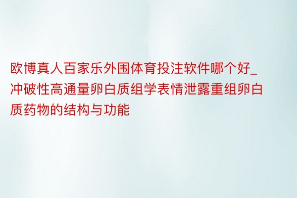 欧博真人百家乐外围体育投注软件哪个好_冲破性高通量卵白质组学表情泄露重组卵白质药物的结构与功能