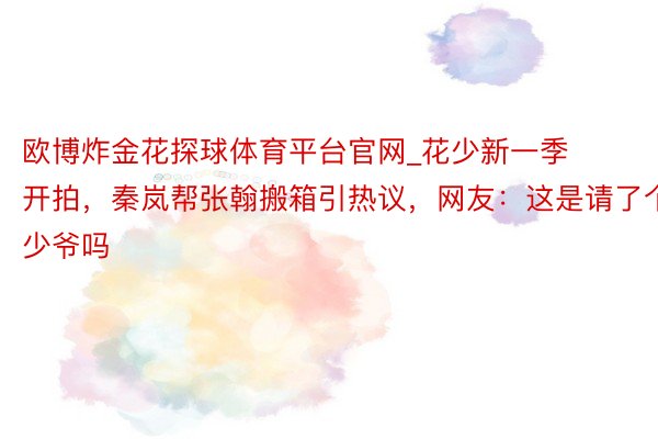 欧博炸金花探球体育平台官网_花少新一季开拍，秦岚帮张翰搬箱引热议，网友：这是请了个少爷吗