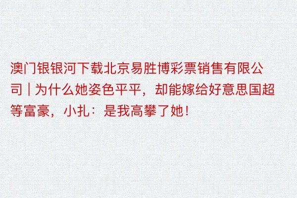 澳门银银河下载北京易胜博彩票销售有限公司 | 为什么她姿色平平，却能嫁给好意思国超等富豪，小扎：是我高攀了她！