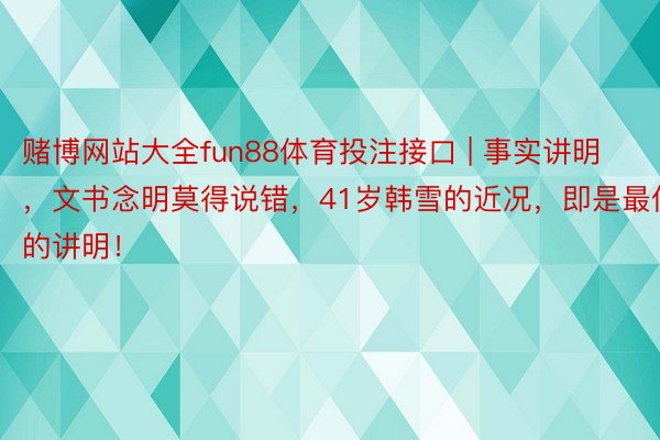 赌博网站大全fun88体育投注接口 | 事实讲明，文书念明莫得说错，41岁韩雪的近况，即是最佳的讲明！