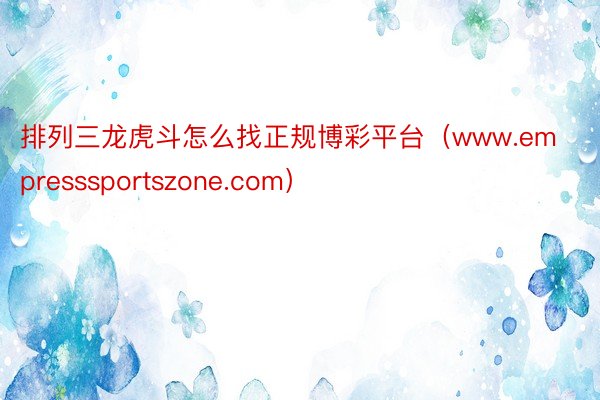 排列三龙虎斗怎么找正规博彩平台（www.empresssportszone.com）