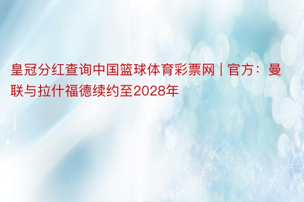 皇冠分红查询中国篮球体育彩票网 | 官方：曼联与拉什福德续约至2028年