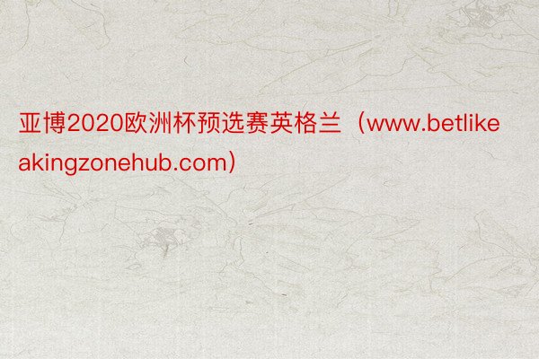 亚博2020欧洲杯预选赛英格兰（www.betlikeakingzonehub.com）