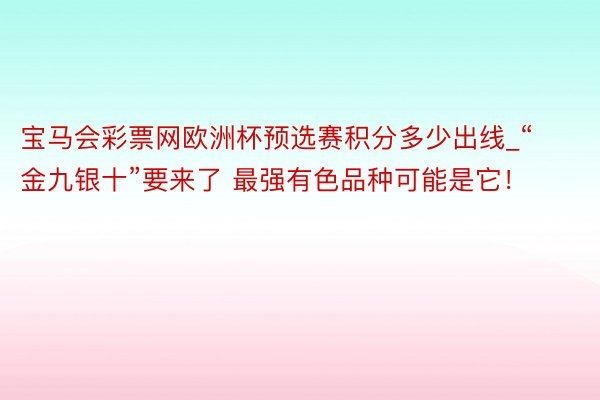 宝马会彩票网欧洲杯预选赛积分多少出线_“金九银十”要来了 最强有色品种可能是它！