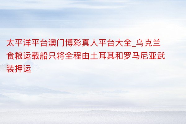 太平洋平台澳门博彩真人平台大全_乌克兰食粮运载船只将全程由土耳其和罗马尼亚武装押运