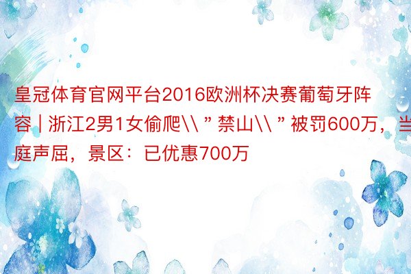 皇冠体育官网平台2016欧洲杯决赛葡萄牙阵容 | 浙江2男1女偷爬\＂禁山\＂被罚600万，当庭声屈，景区：已优惠700万