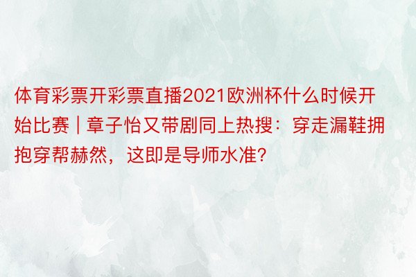 体育彩票开彩票直播2021欧洲杯什么时候开始比赛 | 章子怡又带剧同上热搜：穿走漏鞋拥抱穿帮赫然，这即是导师水准？