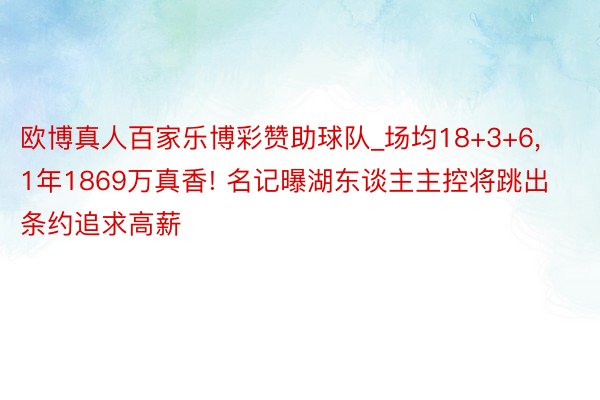 欧博真人百家乐博彩赞助球队_场均18+3+6, 1年1869万真香! 名记曝湖东谈主主控将跳出条约追求高薪