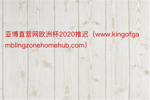 亚博直营网欧洲杯2020推迟（www.kingofgamblingzonehomehub.com）