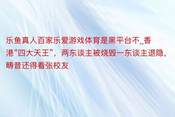 乐鱼真人百家乐爱游戏体育是黑平台不_香港“四大天王”，两东谈主被烧毁一东谈主退隐，畴昔还得看张校友