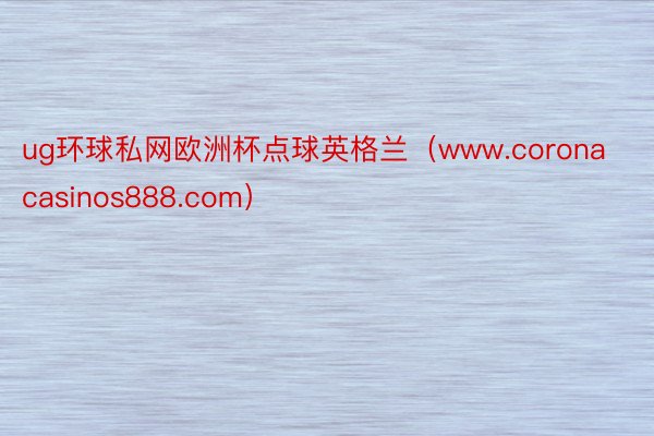 ug环球私网欧洲杯点球英格兰（www.coronacasinos888.com）