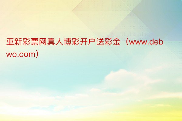 亚新彩票网真人博彩开户送彩金（www.debwo.com）
