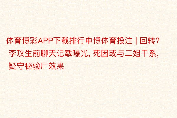 体育博彩APP下载排行申博体育投注 | 回转? 李玟生前聊天记载曝光, 死因或与二姐干系, 疑守秘验尸效果