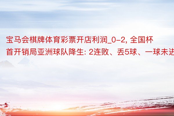 宝马会棋牌体育彩票开店利润_0-2, 全国杯首开销局亚洲球队降生: 2连败、丢5球、一球未进