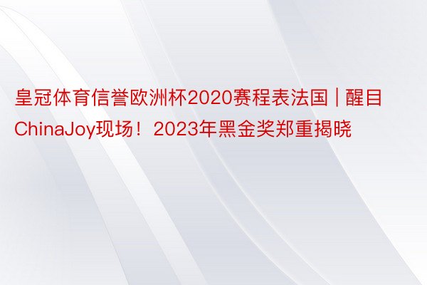 皇冠体育信誉欧洲杯2020赛程表法国 | 醒目ChinaJoy现场！2023年黑金奖郑重揭晓