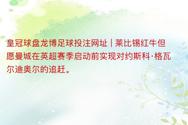 皇冠球盘龙博足球投注网址 | 莱比锡红牛但愿曼城在英超赛季启动前实现对约斯科·格瓦尔迪奥尔的追赶。
