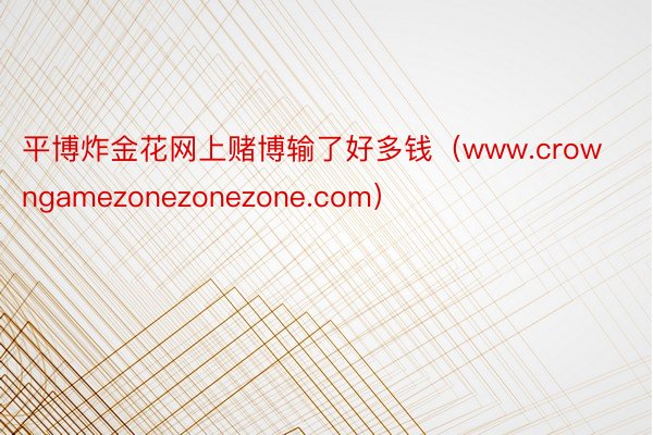 平博炸金花网上赌博输了好多钱（www.crowngamezonezonezone.com）