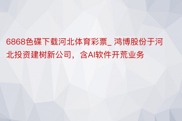 6868色碟下载河北体育彩票_ 鸿博股份于河北投资建树新公司，含AI软件开荒业务