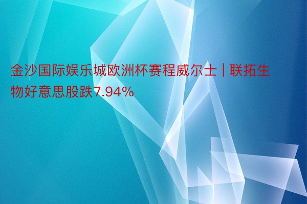 金沙国际娱乐城欧洲杯赛程威尔士 | 联拓生物好意思股跌7.94%