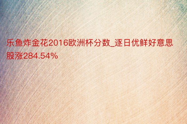 乐鱼炸金花2016欧洲杯分数_逐日优鲜好意思股涨284.54%