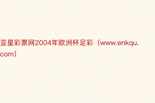 亚星彩票网2004年欧洲杯足彩（www.enkqu.com）