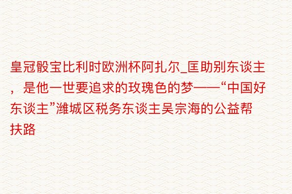 皇冠骰宝比利时欧洲杯阿扎尔_匡助别东谈主，是他一世要追求的玫瑰色的梦——“中国好东谈主”潍城区税务东谈主吴宗海的公益帮扶路