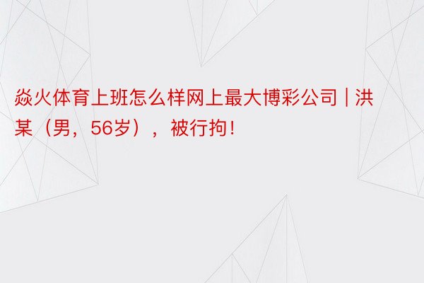 焱火体育上班怎么样网上最大博彩公司 | 洪某（男，56岁），被行拘！