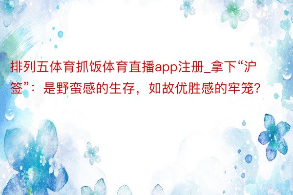 排列五体育抓饭体育直播app注册_拿下“沪签”：是野蛮感的生存，如故优胜感的牢笼？