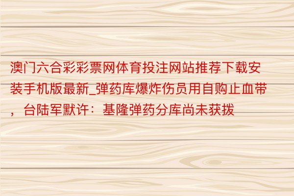 澳门六合彩彩票网体育投注网站推荐下载安装手机版最新_弹药库爆炸伤员用自购止血带，台陆军默许：基隆弹药分库尚未获拨